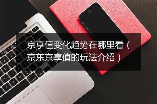 京享值变化趋势在哪里看（京东京享值的玩法介绍）
