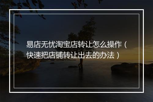 易店无忧淘宝店转让怎么操作（快速把店铺转让出去的办法）