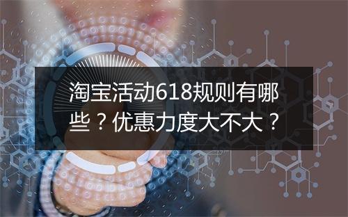淘宝活动618规则有哪些？优惠力度大不大？