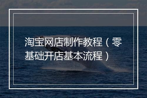 淘宝网店制作教程（零基础开店基本流程）