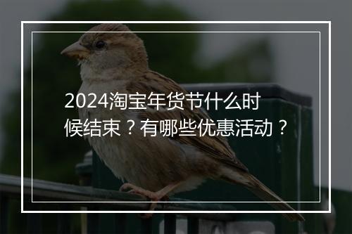 2024淘宝年货节什么时候结束？有哪些优惠活动？