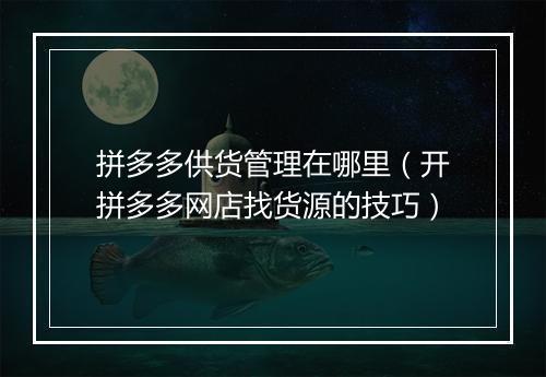 拼多多供货管理在哪里（开拼多多网店找货源的技巧）