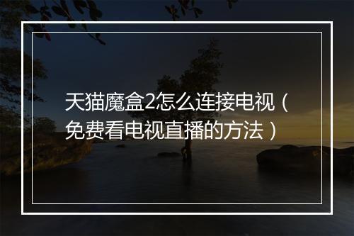 天猫魔盒2怎么连接电视（免费看电视直播的方法）