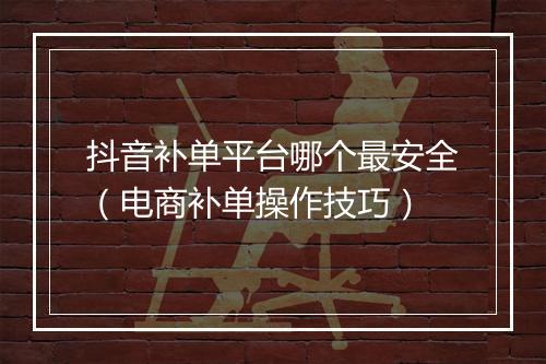 抖音补单平台哪个最安全（电商补单操作技巧）