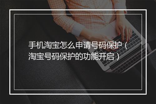手机淘宝怎么申请号码保护（淘宝号码保护的功能开启）