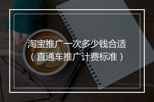 淘宝推广一次多少钱合适（直通车推广计费标准）
