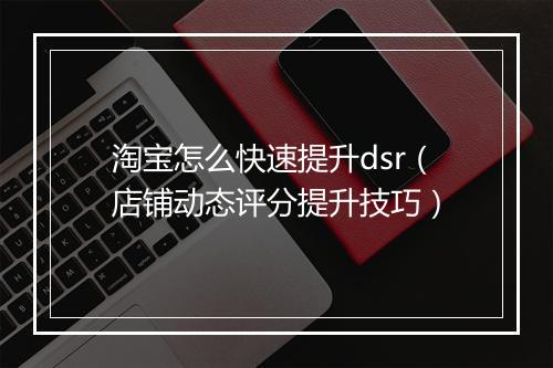 淘宝怎么快速提升dsr（店铺动态评分提升技巧）