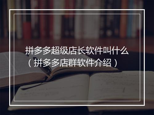 拼多多超级店长软件叫什么（拼多多店群软件介绍）