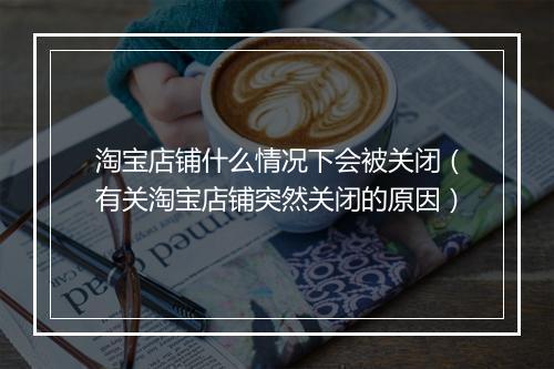 淘宝店铺什么情况下会被关闭（有关淘宝店铺突然关闭的原因）