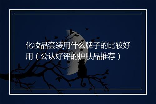 化妆品套装用什么牌子的比较好用（公认好评的护肤品推荐）
