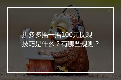 拼多多摇一摇100元提现技巧是什么？有哪些规则？