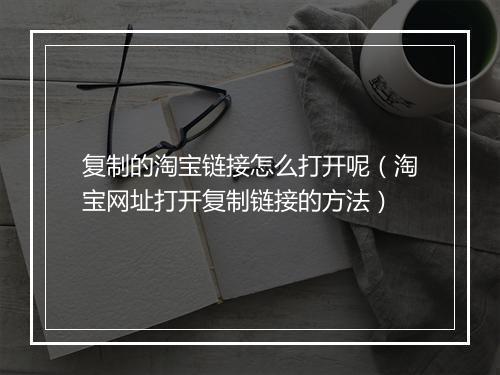 复制的淘宝链接怎么打开呢（淘宝网址打开复制链接的方法）