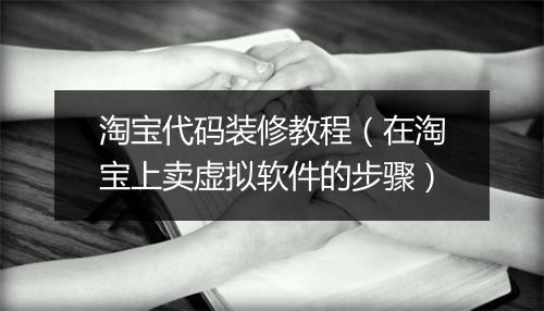 淘宝代码装修教程（在淘宝上卖虚拟软件的步骤）
