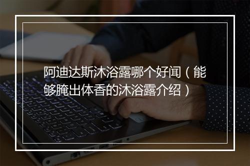 阿迪达斯沐浴露哪个好闻（能够腌出体香的沐浴露介绍）