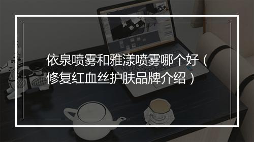 依泉喷雾和雅漾喷雾哪个好（修复红血丝护肤品牌介绍）