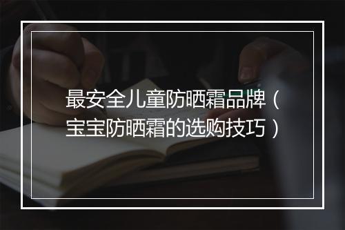 最安全儿童防晒霜品牌（宝宝防晒霜的选购技巧）