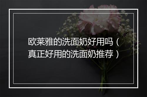 欧莱雅的洗面奶好用吗（真正好用的洗面奶推荐）