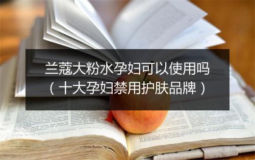 兰蔻大粉水孕妇可以使用吗（十大孕妇禁用护肤品牌）