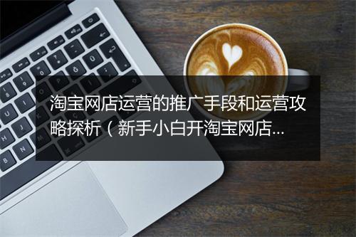 淘宝网店运营的推广手段和运营攻略探析（新手小白开淘宝网店流程）