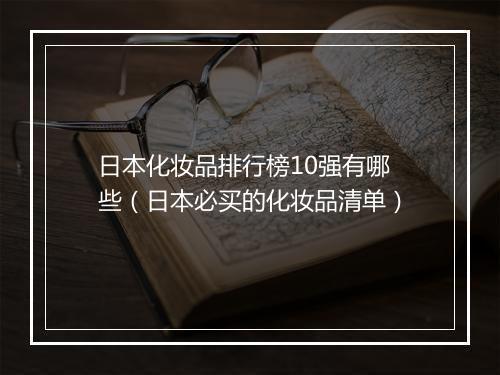 日本化妆品排行榜10强有哪些（日本必买的化妆品清单）