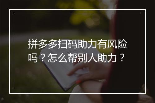 拼多多扫码助力有风险吗？怎么帮别人助力？