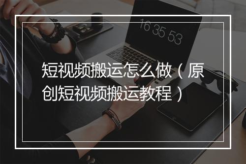 短视频搬运怎么做（原创短视频搬运教程）
