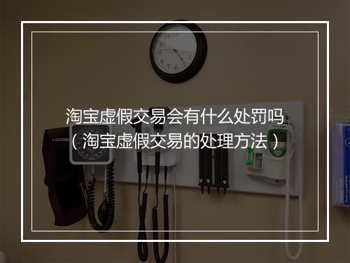 淘宝虚假交易会有什么处罚吗（淘宝虚假交易的处理方法）