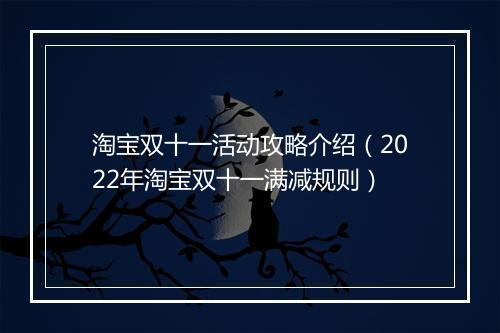 淘宝双十一活动攻略介绍（2022年淘宝双十一满减规则）