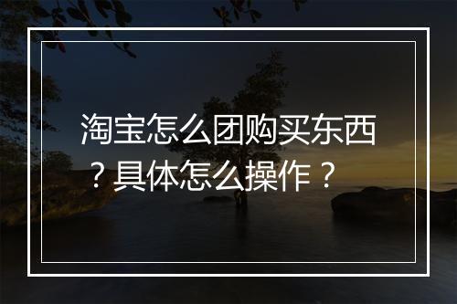 淘宝怎么团购买东西？具体怎么操作？