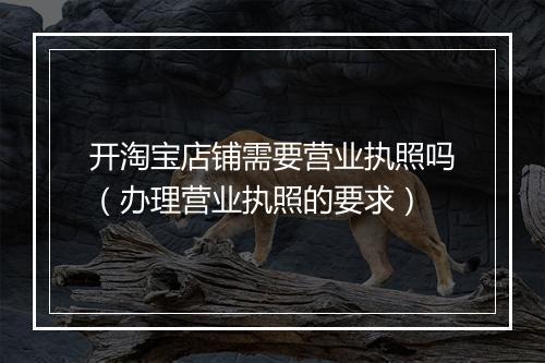 开淘宝店铺需要营业执照吗（办理营业执照的要求）