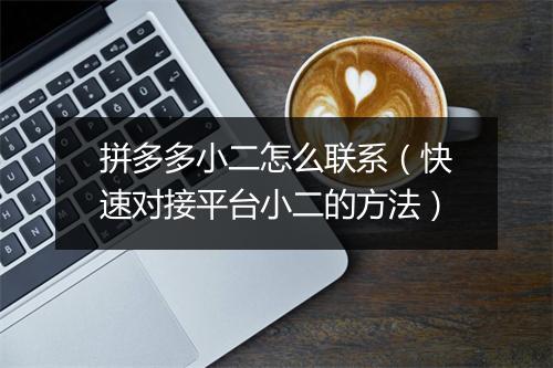 拼多多小二怎么联系（快速对接平台小二的方法）