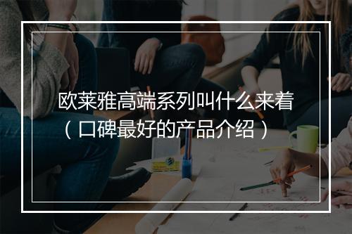 欧莱雅高端系列叫什么来着（口碑最好的产品介绍）