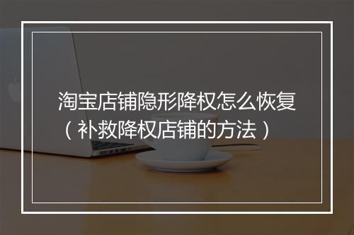 淘宝店铺隐形降权怎么恢复（补救降权店铺的方法）