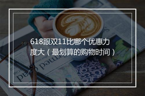 618跟双11比哪个优惠力度大（最划算的购物时间）