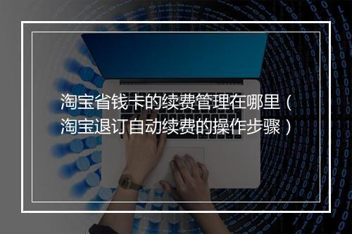 淘宝省钱卡的续费管理在哪里（淘宝退订自动续费的操作步骤）