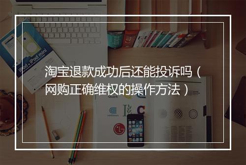 淘宝退款成功后还能投诉吗（网购正确维权的操作方法）