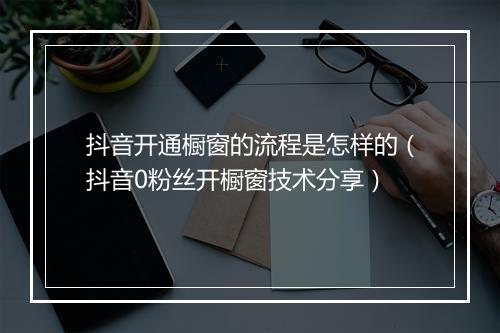 抖音开通橱窗的流程是怎样的（抖音0粉丝开橱窗技术分享）