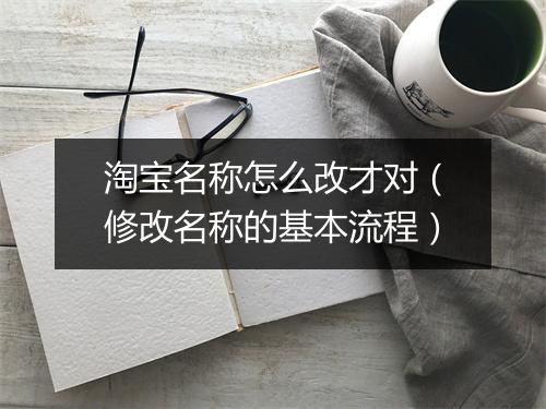 淘宝名称怎么改才对（修改名称的基本流程）