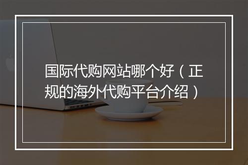 国际代购网站哪个好（正规的海外代购平台介绍）