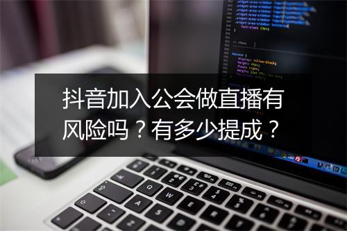 抖音加入公会做直播有风险吗？有多少提成？
