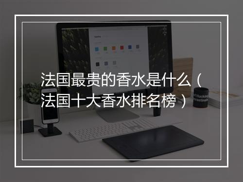 法国最贵的香水是什么（法国十大香水排名榜）