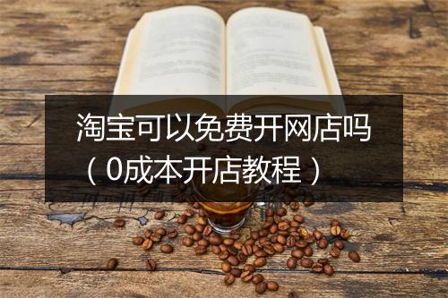 淘宝可以免费开网店吗（0成本开店教程）