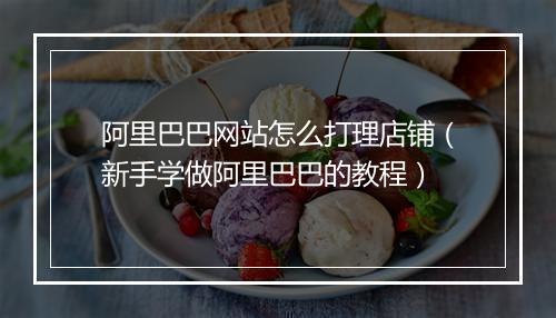 阿里巴巴网站怎么打理店铺（新手学做阿里巴巴的教程）