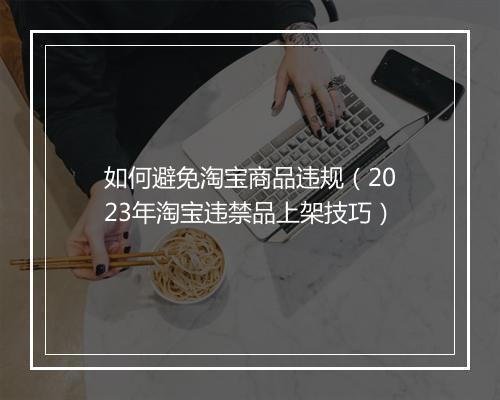 如何避免淘宝商品违规（2023年淘宝违禁品上架技巧）