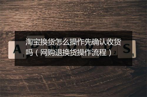 淘宝换货怎么操作先确认收货吗（网购退换货操作流程）