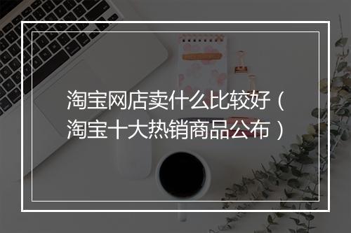 淘宝网店卖什么比较好（淘宝十大热销商品公布）