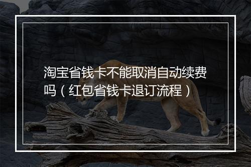 淘宝省钱卡不能取消自动续费吗（红包省钱卡退订流程）