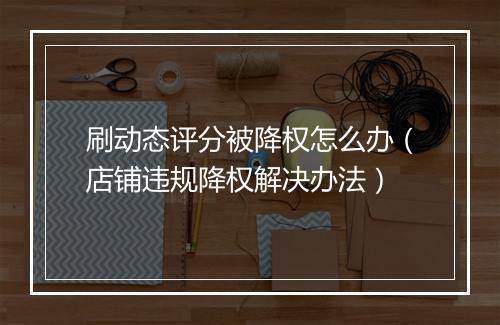 刷动态评分被降权怎么办（店铺违规降权解决办法）