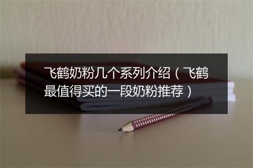 飞鹤奶粉几个系列介绍（飞鹤最值得买的一段奶粉推荐）