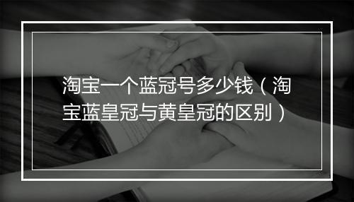 淘宝一个蓝冠号多少钱（淘宝蓝皇冠与黄皇冠的区别）